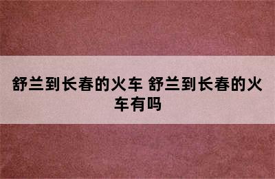 舒兰到长春的火车 舒兰到长春的火车有吗